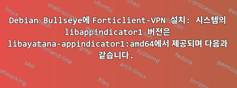 Debian Bullseye에 Forticlient-VPN 설치: 시스템의 libappindicator1 버전은 libayatana-appindicator1:amd64에서 제공되며 다음과 같습니다.