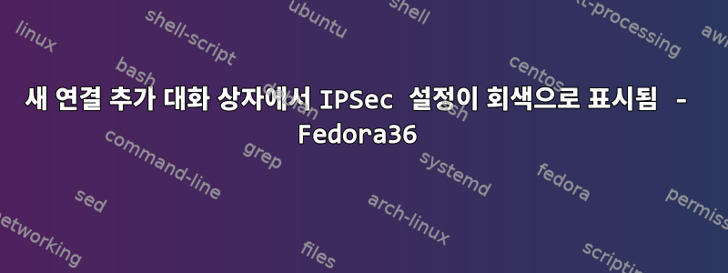 새 연결 추가 대화 상자에서 IPSec 설정이 회색으로 표시됨 - Fedora36