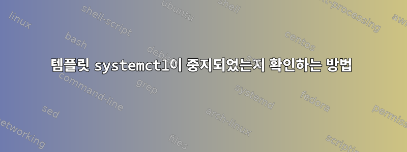 템플릿 systemctl이 중지되었는지 확인하는 방법