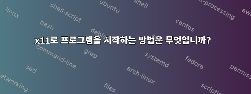 x11로 프로그램을 시작하는 방법은 무엇입니까?