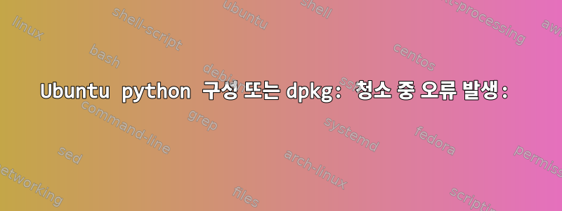 Ubuntu python 구성 또는 dpkg: 청소 중 오류 발생: