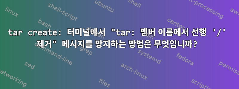 tar create: 터미널에서 "tar: 멤버 이름에서 선행 '/' 제거" 메시지를 방지하는 방법은 무엇입니까?