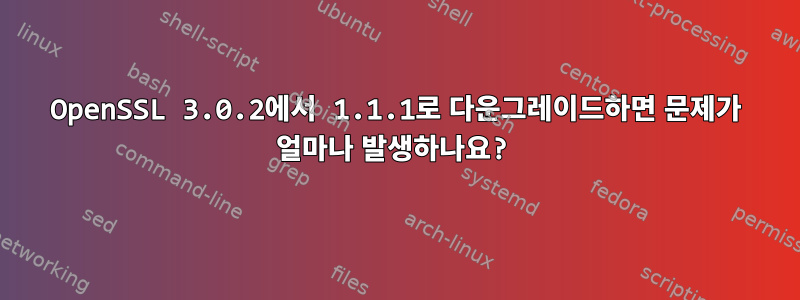 OpenSSL 3.0.2에서 1.1.1로 다운그레이드하면 문제가 얼마나 발생하나요?