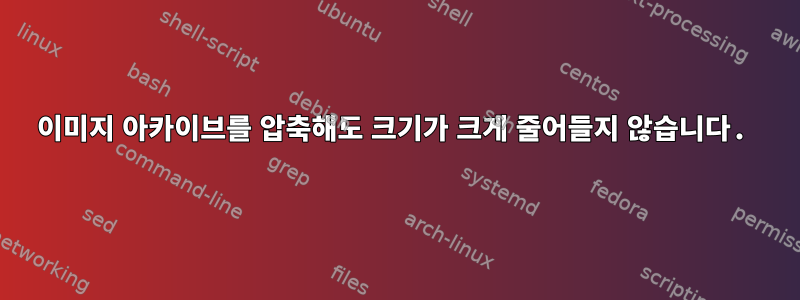 이미지 아카이브를 압축해도 크기가 크게 줄어들지 않습니다.