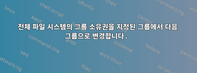 전체 파일 시스템의 그룹 소유권을 지정된 그룹에서 다음 그룹으로 변경합니다.