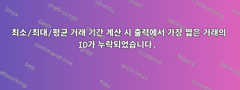 최소/최대/평균 거래 기간 계산 시 출력에서 ​​가장 짧은 거래의 ID가 누락되었습니다.