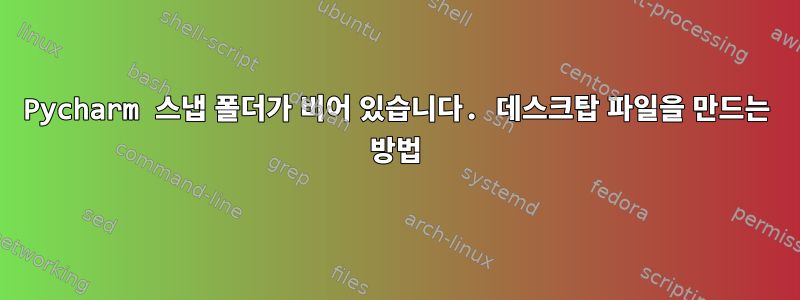 Pycharm 스냅 폴더가 비어 있습니다. 데스크탑 파일을 만드는 방법