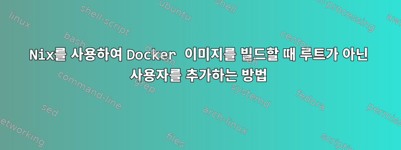 Nix를 사용하여 Docker 이미지를 빌드할 때 루트가 아닌 사용자를 추가하는 방법