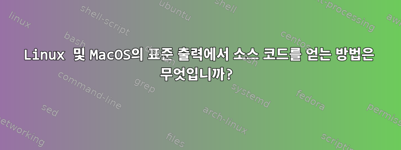 Linux 및 MacOS의 표준 출력에서 ​​소스 코드를 얻는 방법은 무엇입니까?