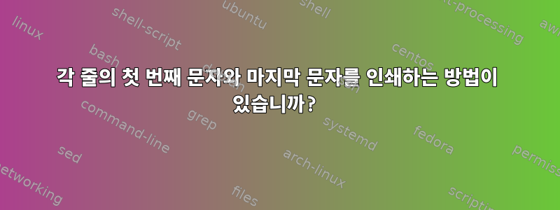 각 줄의 첫 번째 문자와 마지막 문자를 인쇄하는 방법이 있습니까?