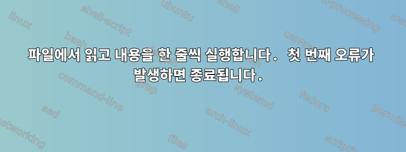 파일에서 읽고 내용을 한 줄씩 실행합니다. 첫 번째 오류가 발생하면 종료됩니다.