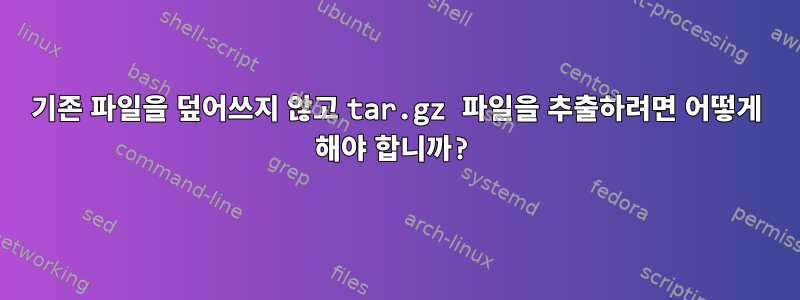 기존 파일을 덮어쓰지 않고 tar.gz 파일을 추출하려면 어떻게 해야 합니까?