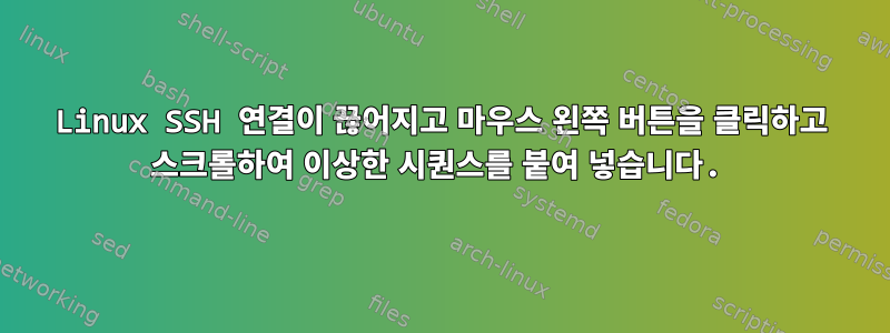 Linux SSH 연결이 끊어지고 마우스 왼쪽 버튼을 클릭하고 스크롤하여 이상한 시퀀스를 붙여 넣습니다.