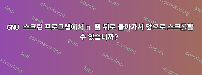 GNU 스크린 프로그램에서 n 줄 뒤로 돌아가서 앞으로 스크롤할 수 있습니까?