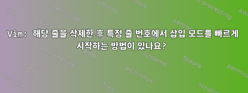 Vim: 해당 줄을 삭제한 후 특정 줄 번호에서 삽입 모드를 빠르게 시작하는 방법이 있나요?