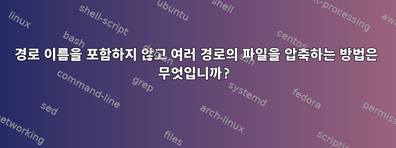 경로 이름을 포함하지 않고 여러 경로의 파일을 압축하는 방법은 무엇입니까?