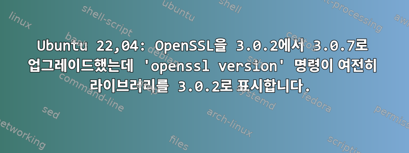 Ubuntu 22,04: OpenSSL을 3.0.2에서 3.0.7로 업그레이드했는데 'openssl version' 명령이 여전히 라이브러리를 3.0.2로 표시합니다.