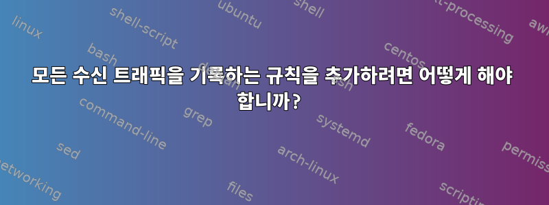 모든 수신 트래픽을 기록하는 규칙을 추가하려면 어떻게 해야 합니까?