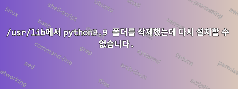 /usr/lib에서 python3.9 폴더를 삭제했는데 다시 설치할 수 없습니다.