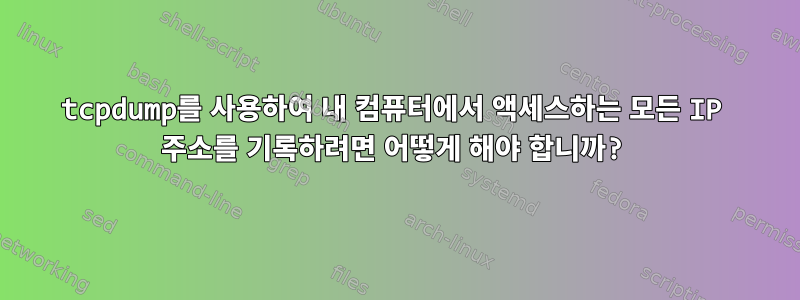 tcpdump를 사용하여 내 컴퓨터에서 액세스하는 모든 IP 주소를 기록하려면 어떻게 해야 합니까?