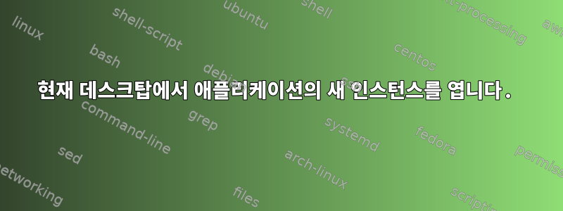 현재 데스크탑에서 애플리케이션의 새 인스턴스를 엽니다.