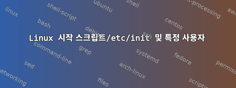 Linux 시작 스크립트/etc/init 및 특정 사용자