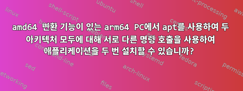 amd64 변환 기능이 있는 arm64 PC에서 apt를 사용하여 두 아키텍처 모두에 대해 서로 다른 명령 호출을 사용하여 애플리케이션을 두 번 설치할 수 있습니까?