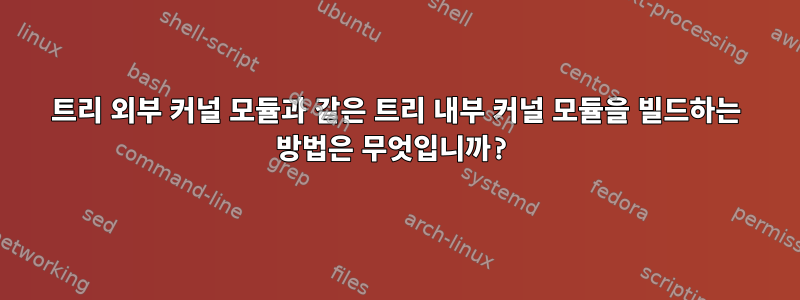 트리 외부 커널 모듈과 같은 트리 내부 커널 모듈을 빌드하는 방법은 무엇입니까?