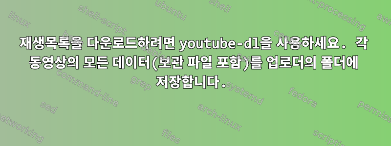 재생목록을 다운로드하려면 youtube-dl을 사용하세요. 각 동영상의 모든 데이터(보관 파일 포함)를 업로더의 폴더에 저장합니다.