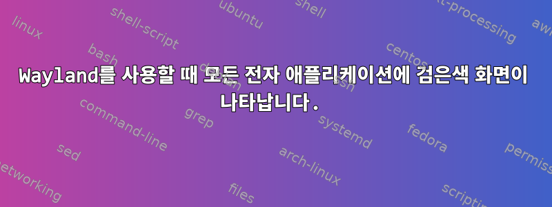 Wayland를 사용할 때 모든 전자 애플리케이션에 검은색 화면이 나타납니다.