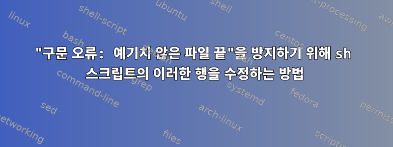 "구문 오류: 예기치 않은 파일 끝"을 방지하기 위해 sh 스크립트의 이러한 행을 수정하는 방법