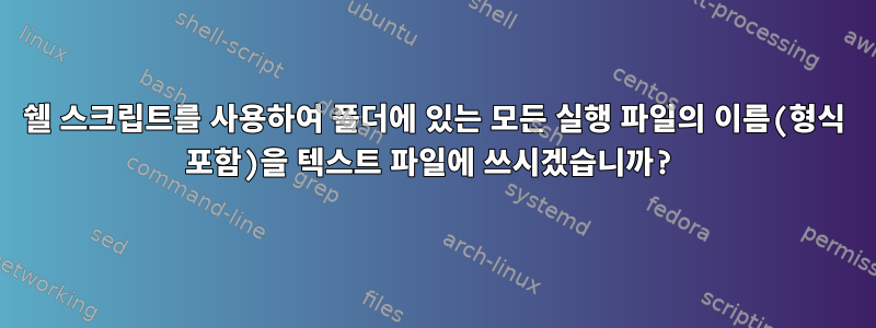 쉘 스크립트를 사용하여 폴더에 있는 모든 실행 파일의 이름(형식 포함)을 텍스트 파일에 쓰시겠습니까?