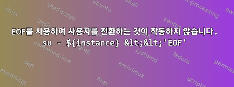 EOF를 사용하여 사용자를 전환하는 것이 작동하지 않습니다. su - ${instance} &lt;&lt;'EOF'