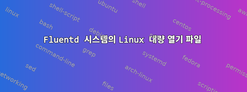 Fluentd 시스템의 Linux 대량 열기 파일