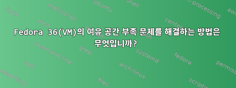 Fedora 36(VM)의 여유 공간 부족 문제를 해결하는 방법은 무엇입니까?