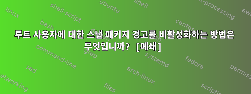 루트 사용자에 대한 스냅 패키지 경고를 비활성화하는 방법은 무엇입니까? [폐쇄]