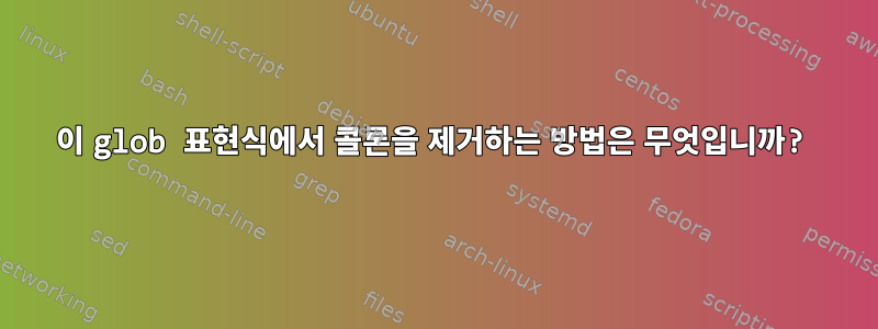 이 glob 표현식에서 콜론을 제거하는 방법은 무엇입니까?