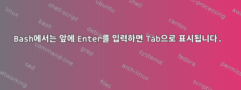 Bash에서는 앞에 Enter를 입력하면 Tab으로 표시됩니다.