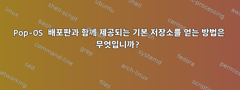 Pop-OS 배포판과 함께 제공되는 기본 저장소를 얻는 방법은 무엇입니까?