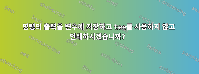 명령의 출력을 변수에 저장하고 tee를 사용하지 않고 인쇄하시겠습니까?