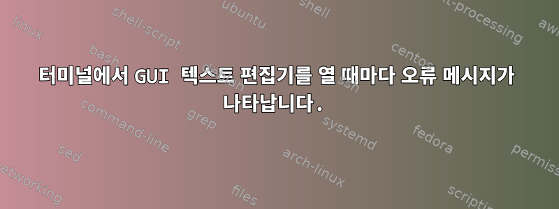 터미널에서 GUI 텍스트 편집기를 열 때마다 오류 메시지가 나타납니다.