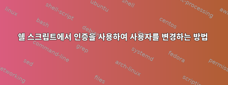 쉘 스크립트에서 인증을 사용하여 사용자를 변경하는 방법