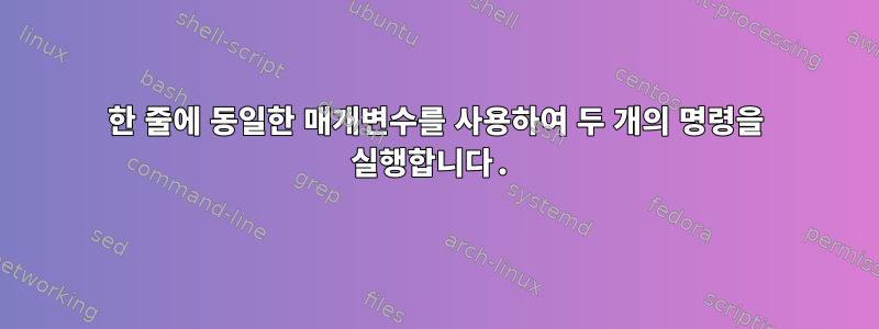 한 줄에 동일한 매개변수를 사용하여 두 개의 명령을 실행합니다.