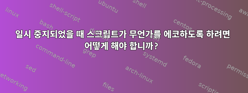 일시 중지되었을 때 스크립트가 무언가를 에코하도록 하려면 어떻게 해야 합니까?