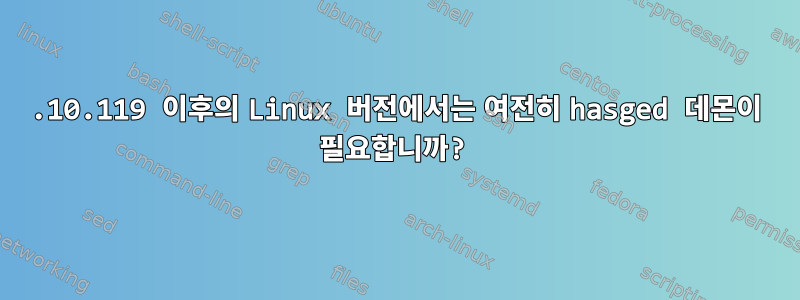 5.10.119 이후의 Linux 버전에서는 여전히 hasged 데몬이 필요합니까?