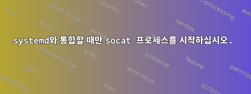 systemd와 통합할 때만 socat 프로세스를 시작하십시오.