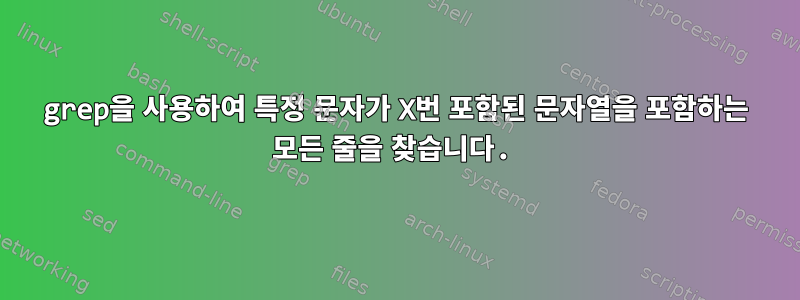 grep을 사용하여 특정 문자가 X번 포함된 문자열을 포함하는 모든 줄을 찾습니다.