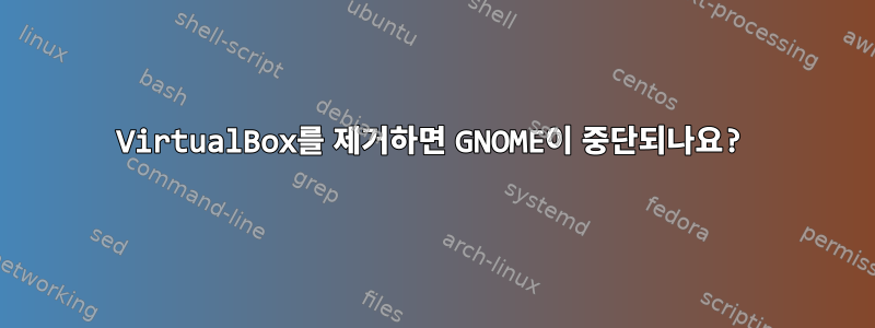 VirtualBox를 제거하면 GNOME이 중단되나요?