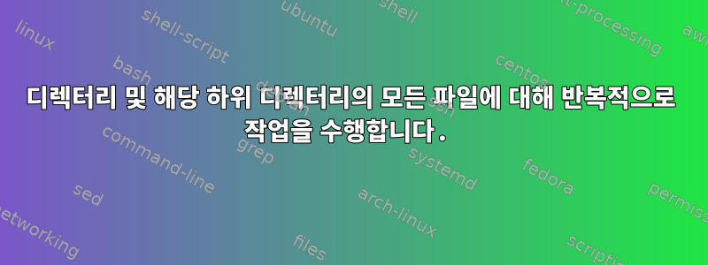 디렉터리 및 해당 하위 디렉터리의 모든 파일에 대해 반복적으로 작업을 수행합니다.