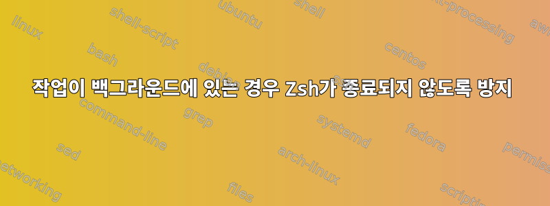 작업이 백그라운드에 있는 경우 Zsh가 종료되지 않도록 방지